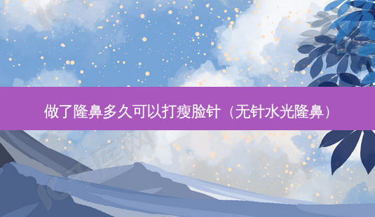 做了隆鼻多久可以打瘦脸针(无针水光隆鼻)-第1张图片-美选资讯网 做了隆鼻多久可以打瘦脸针(无针水光隆鼻)-第1张图片-美选资讯网