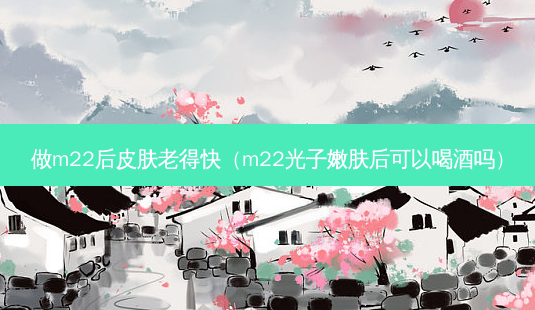 做m22后皮肤老得快(m22光子嫩肤后可以喝酒吗)-第1张图片-美选资讯网 做m22后皮肤老得快(m22光子嫩肤后可以喝酒吗)-第1张图片-美选资讯网