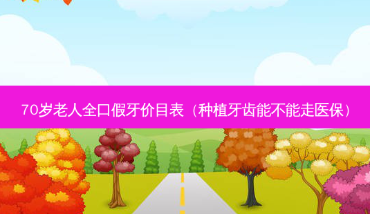 70岁老人全口假牙价目表(种植牙齿能不能走医保)-第1张图片-美选资讯网 70岁老人全口假牙价目表(种植牙齿能不能走医保)-第1张图片-美选资讯网