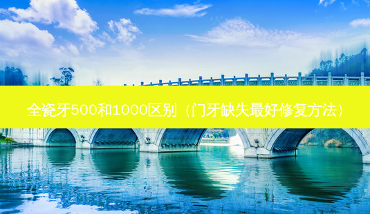 全瓷牙500和1000区别(门牙缺失好修复 *** )-第1张图片-美选资讯网 全瓷牙500和1000区别(门牙缺失好修复 *** )-第1张图片-美选资讯网