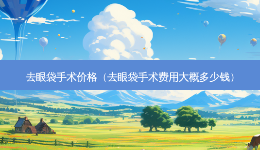 去眼袋手术价格(去眼袋手术费用大概多少钱)-第1张图片-美选资讯网 去眼袋手术价格(去眼袋手术费用大概多少钱)-第1张图片-美选资讯网