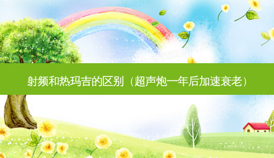 射频和热玛吉的区别(超声炮一年后加速衰老)-第1张图片-美选资讯网 射频和热玛吉的区别(超声炮一年后加速衰老)-第1张图片-美选资讯网