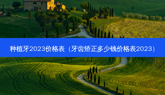 种植牙2023价格表(牙齿矫正多少钱价格表2023)-第1张图片-美选资讯网 种植牙2023价格表(牙齿矫正多少钱价格表2023)-第1张图片-美选资讯网