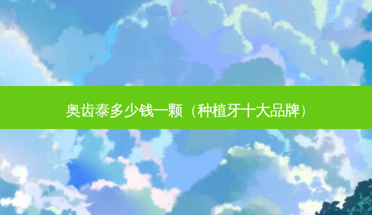 奥齿泰多少钱一颗(种植牙十大品牌)-第1张图片-美选资讯网 奥齿泰多少钱一颗(种植牙十大品牌)-第1张图片-美选资讯网