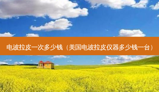 电波拉皮一次多少钱(美国电波拉皮仪器多少钱一台)-第1张图片-美选资讯网 电波拉皮一次多少钱(美国电波拉皮仪器多少钱一台)-第1张图片-美选资讯网