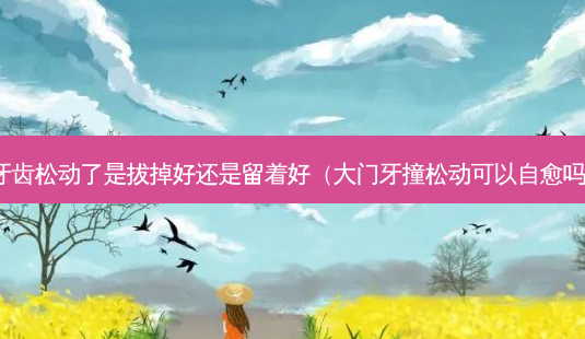 牙齿松动了是拔掉好还是留着好(大门牙撞松动可以自愈吗)-第1张图片-美选资讯网 牙齿松动了是拔掉好还是留着好(大门牙撞松动可以自愈吗)-第1张图片-美选资讯网