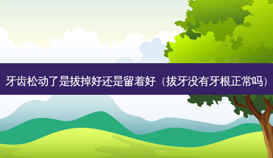 牙齿松动了是拔掉好还是留着好(拔牙没有牙根正常吗)-第1张图片-美选资讯网 牙齿松动了是拔掉好还是留着好(拔牙没有牙根正常吗)-第1张图片-美选资讯网