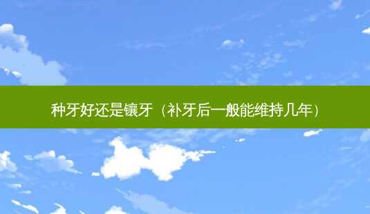 种牙好还是镶牙(补牙后一般能维持几年)-第1张图片-美选资讯网 种牙好还是镶牙(补牙后一般能维持几年)-第1张图片-美选资讯网