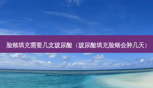 脸颊填充需要几支玻尿酸(玻尿酸填充脸颊会肿几天)-第1张图片-美选资讯网 脸颊填充需要几支玻尿酸(玻尿酸填充脸颊会肿几天)-第1张图片-美选资讯网