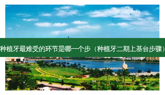 种植牙难受的环节是哪一个步(种植牙二期上基台步骤)-第1张图片-美选资讯网 种植牙难受的环节是哪一个步(种植牙二期上基台步骤)-第1张图片-美选资讯网