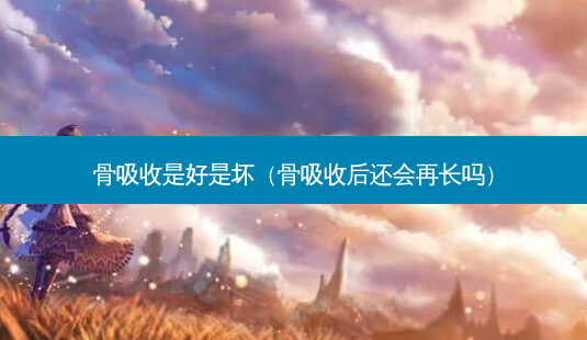 骨吸收是好是坏(骨吸收后还会再长吗)-第1张图片-美选资讯网 骨吸收是好是坏(骨吸收后还会再长吗)-第1张图片-美选资讯网