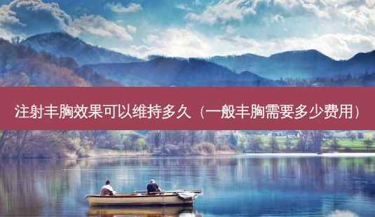 注射丰胸效果可以维持多久(一般丰胸需要多少费用)-第1张图片-美选资讯网 注射丰胸效果可以维持多久(一般丰胸需要多少费用)-第1张图片-美选资讯网