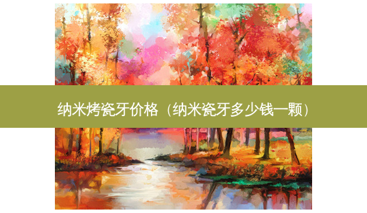 纳米烤瓷牙价格(纳米瓷牙多少钱一颗)-第1张图片-美选资讯网 纳米烤瓷牙价格(纳米瓷牙多少钱一颗)-第1张图片-美选资讯网