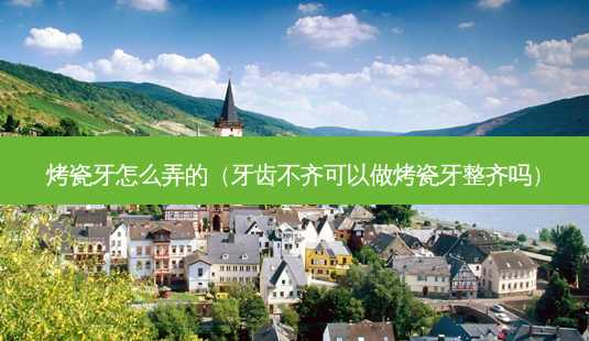 烤瓷牙怎么弄的(牙齿不齐可以做烤瓷牙整齐吗)-第1张图片-美选资讯网 烤瓷牙怎么弄的(牙齿不齐可以做烤瓷牙整齐吗)-第1张图片-美选资讯网