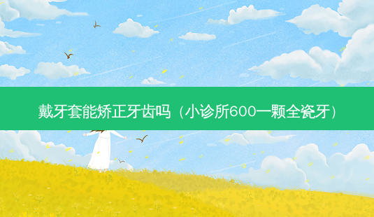 戴牙套能矫正牙齿吗(小诊所600一颗全瓷牙)-第1张图片-美选资讯网 戴牙套能矫正牙齿吗(小诊所600一颗全瓷牙)-第1张图片-美选资讯网