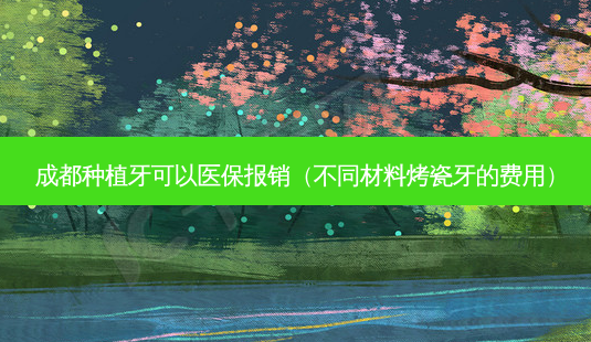 成都种植牙可以医保报销(不同材料烤瓷牙的费用)-第1张图片-美选资讯网 成都种植牙可以医保报销(不同材料烤瓷牙的费用)-第1张图片-美选资讯网