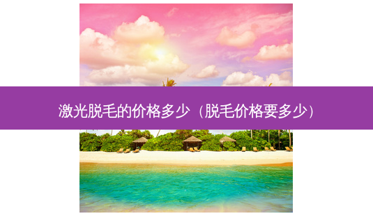 激光脱毛的价格多少(脱毛价格要多少)-第1张图片-美选资讯网 激光脱毛的价格多少(脱毛价格要多少)-第1张图片-美选资讯网