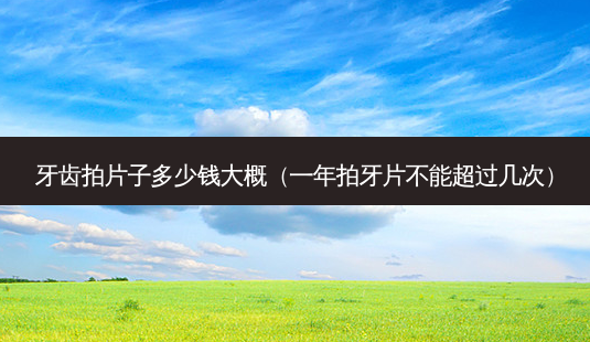 牙齿拍片子多少钱大概(一年拍牙片不能超过几次)-第1张图片-美选资讯网 牙齿拍片子多少钱大概(一年拍牙片不能超过几次)-第1张图片-美选资讯网
