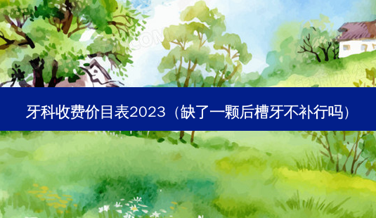 牙科收费价目表2023(缺了一颗后槽牙不补行吗)-第1张图片-美选资讯网 牙科收费价目表2023(缺了一颗后槽牙不补行吗)-第1张图片-美选资讯网