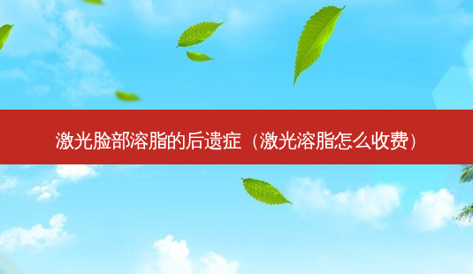 激光脸部溶脂的后遗症(激光溶脂怎么收费)-第1张图片-美选资讯网 激光脸部溶脂的后遗症(激光溶脂怎么收费)-第1张图片-美选资讯网