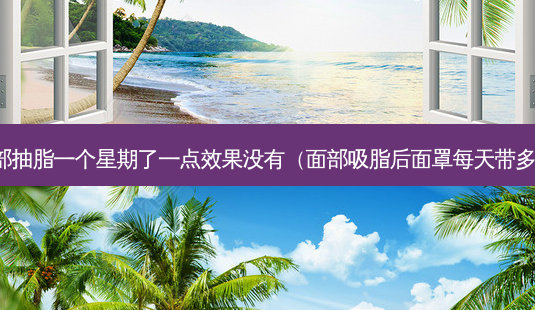 脸部抽脂一个星期了一点效果没有(面部吸脂后面罩每天带多久)-第1张图片-美选资讯网 脸部抽脂一个星期了一点效果没有(面部吸脂后面罩每天带多久)-第1张图片-美选资讯网