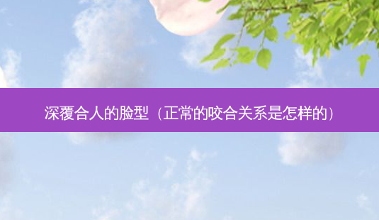 深覆合人的脸型(正常的咬合关系是怎样的)-第1张图片-美选资讯网 深覆合人的脸型(正常的咬合关系是怎样的)-第1张图片-美选资讯网