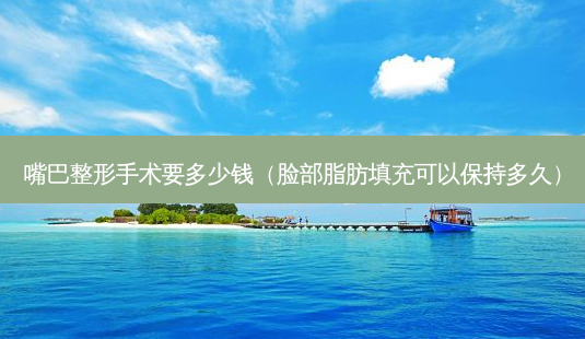 嘴巴整形手术要多少钱(脸部脂肪填充可以保持多久)-第1张图片-美选资讯网 嘴巴整形手术要多少钱(脸部脂肪填充可以保持多久)-第1张图片-美选资讯网