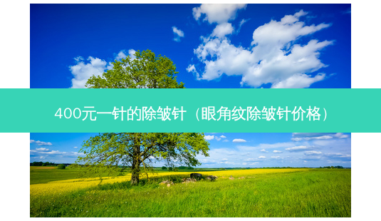 400元一针的除皱针(眼角纹除皱针价格)-第1张图片-美选资讯网 400元一针的除皱针(眼角纹除皱针价格)-第1张图片-美选资讯网