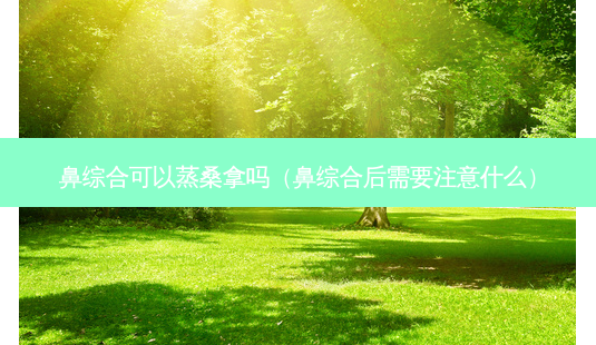 鼻综合可以蒸桑拿吗(鼻综合后需要注意什么)-第1张图片-美选资讯网 鼻综合可以蒸桑拿吗(鼻综合后需要注意什么)-第1张图片-美选资讯网