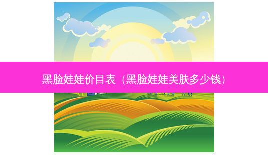黑脸娃娃价目表(黑脸娃娃美肤多少钱)-第1张图片-美选资讯网 黑脸娃娃价目表(黑脸娃娃美肤多少钱)-第1张图片-美选资讯网