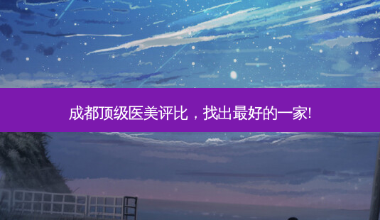 成都医美评比,找出好的一家!-第1张图片-美选资讯网 成都医美评比,找出好的一家!-第1张图片-美选资讯网