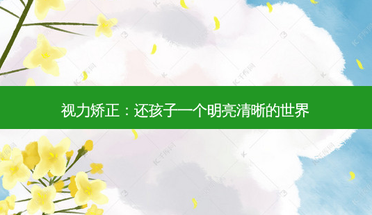 视力矫正:还孩子一个明亮清晰的世界-第1张图片-美选资讯网 视力矫正:还孩子一个明亮清晰的世界-第1张图片-美选资讯网