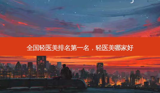 全国轻医美名,轻医美哪家好-第1张图片-美选资讯网 全国轻医美名,轻医美哪家好-第1张图片-美选资讯网
