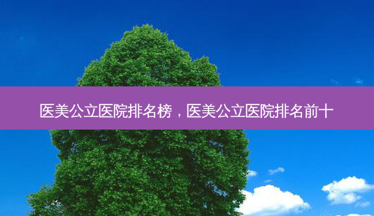 医美公立医院排名榜,医美公立医院排名前十-第1张图片-美选资讯网 医美公立医院排名榜,医美公立医院排名前十-第1张图片-美选资讯网