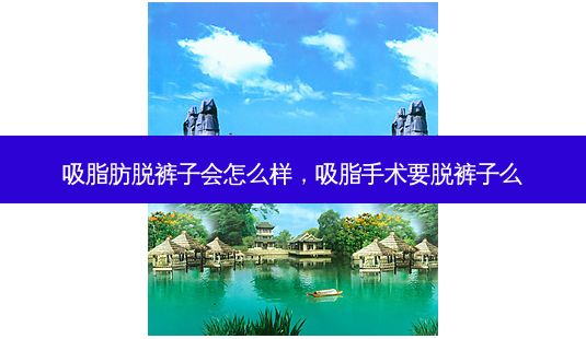 吸脂肪脱裤子会怎么样,吸脂手术要脱裤子么-第1张图片-美选资讯网 吸脂肪脱裤子会怎么样,吸脂手术要脱裤子么-第1张图片-美选资讯网