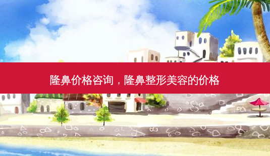 隆鼻价格咨询,隆鼻整形美容的价格-第1张图片-美选资讯网 隆鼻价格咨询,隆鼻整形美容的价格-第1张图片-美选资讯网