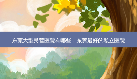 东莞大型民营医院有哪些，东莞好的私立医院-第1张图片-美选资讯网