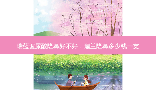 瑞蓝玻尿酸隆鼻好不好,瑞兰隆鼻多少钱一支-第1张图片-美选资讯网 瑞蓝玻尿酸隆鼻好不好,瑞兰隆鼻多少钱一支-第1张图片-美选资讯网