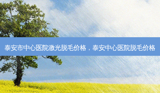 泰安市中心医院激光脱毛价格,泰安中心医院脱毛价格-第1张图片-美选资讯网 泰安市中心医院激光脱毛价格,泰安中心医院脱毛价格-第1张图片-美选资讯网