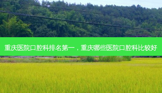 重庆医院口腔科,重庆哪些医院口腔科比较好-第1张图片-美选资讯网 重庆医院口腔科,重庆哪些医院口腔科比较好-第1张图片-美选资讯网