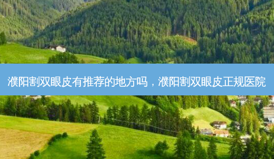 濮阳割双眼皮有推荐的地方吗,濮阳割双眼皮正规医院-第1张图片-美选资讯网 濮阳割双眼皮有推荐的地方吗,濮阳割双眼皮正规医院-第1张图片-美选资讯网
