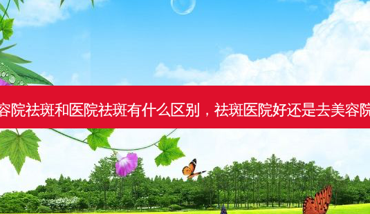 美容院祛斑和医院祛斑有什么区别,祛斑医院好还是去美容院好-第1张图片-美选资讯网 美容院祛斑和医院祛斑有什么区别,祛斑医院好还是去美容院好-第1张图片-美选资讯网
