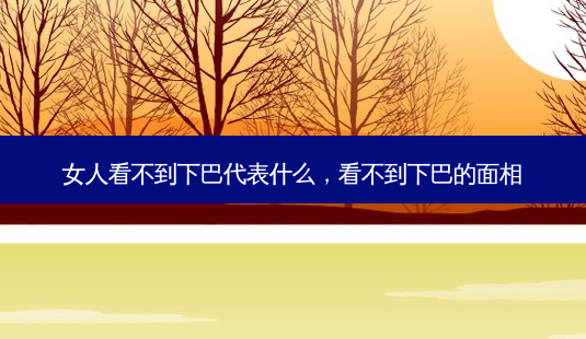 女人看不到下巴代表什么,看不到下巴的面相-第1张图片-美选资讯网 女人看不到下巴代表什么,看不到下巴的面相-第1张图片-美选资讯网