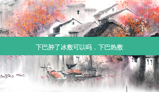 下巴肿了冰敷可以吗,下巴热敷-第1张图片-美选资讯网 下巴肿了冰敷可以吗,下巴热敷-第1张图片-美选资讯网