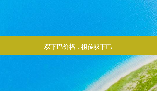 双下巴价格,双下巴-第1张图片-美选资讯网 双下巴价格,双下巴-第1张图片-美选资讯网