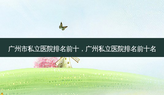 广州市私立医院排名前十,广州私立医院排名前十名-第1张图片-美选资讯网 广州市私立医院排名前十,广州私立医院排名前十名-第1张图片-美选资讯网