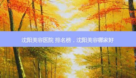 沈阳美容医院 排名榜,沈阳美容哪家好-第1张图片-美选资讯网 沈阳美容医院 排名榜,沈阳美容哪家好-第1张图片-美选资讯网