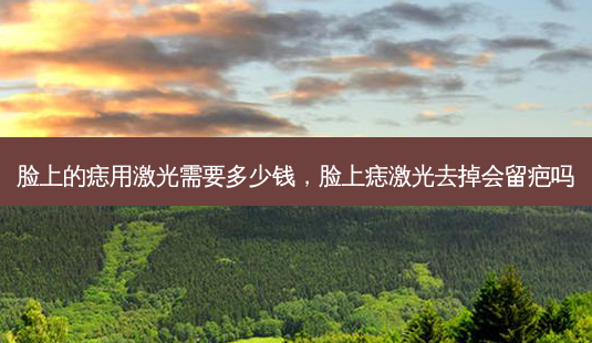 脸上的痣用激光需要多少钱,脸上痣激光去掉会留疤吗-第1张图片-美选资讯网 脸上的痣用激光需要多少钱,脸上痣激光去掉会留疤吗-第1张图片-美选资讯网