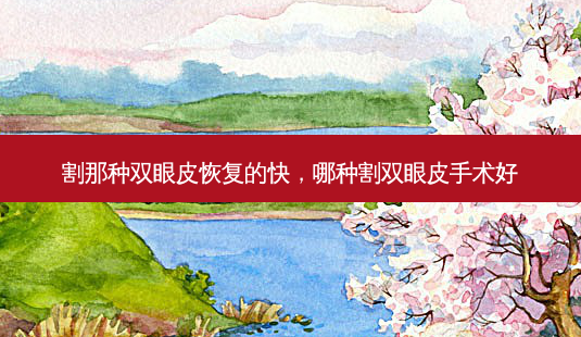 割那种双眼皮恢复的快,哪种割双眼皮手术好-第1张图片-美选资讯网 割那种双眼皮恢复的快,哪种割双眼皮手术好-第1张图片-美选资讯网