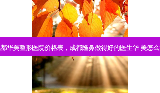 成都华美整形医院价格表,成都隆鼻做得好的医生华 美怎么样-第1张图片-美选资讯网 成都华美整形医院价格表,成都隆鼻做得好的医生华 美怎么样-第1张图片-美选资讯网
